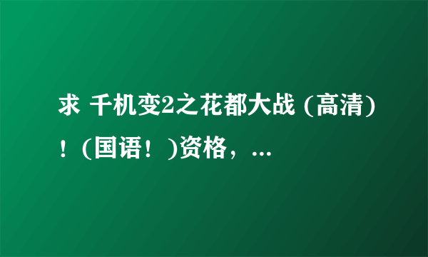 求 千机变2之花都大战 (高清)！(国语！)资格，一定要国语的！求！