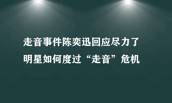 走音事件陈奕迅回应尽力了 明星如何度过“走音”危机