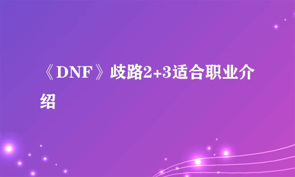 《DNF》歧路2+3适合职业介绍