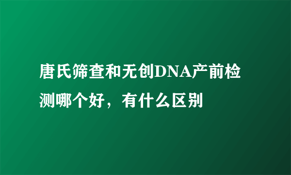 唐氏筛查和无创DNA产前检测哪个好，有什么区别