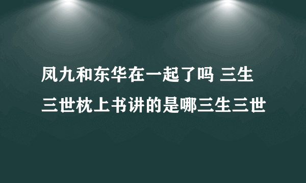 凤九和东华在一起了吗 三生三世枕上书讲的是哪三生三世