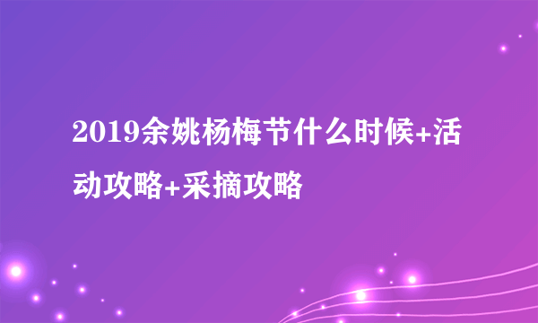 2019余姚杨梅节什么时候+活动攻略+采摘攻略