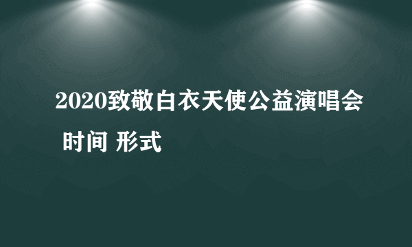 2020致敬白衣天使公益演唱会 时间 形式