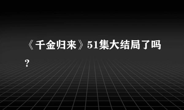 《千金归来》51集大结局了吗?