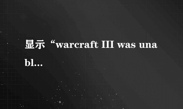 显示“warcraft III was unable to initialize”怎么解决？