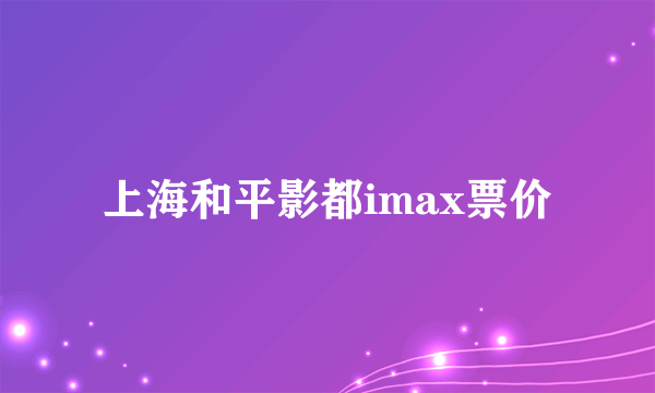 上海和平影都imax票价