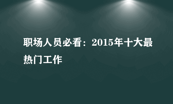 职场人员必看：2015年十大最热门工作