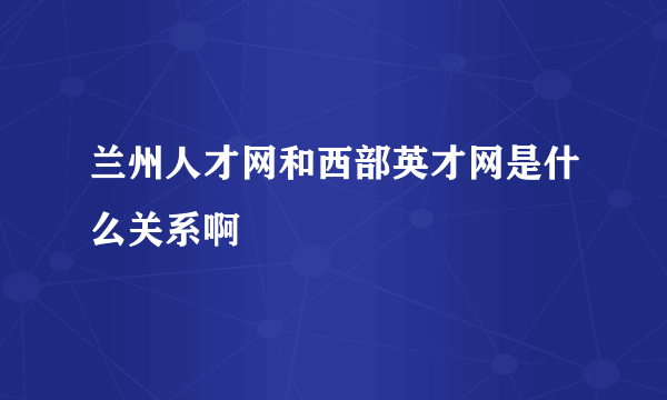 兰州人才网和西部英才网是什么关系啊