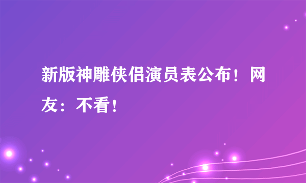 新版神雕侠侣演员表公布！网友：不看！