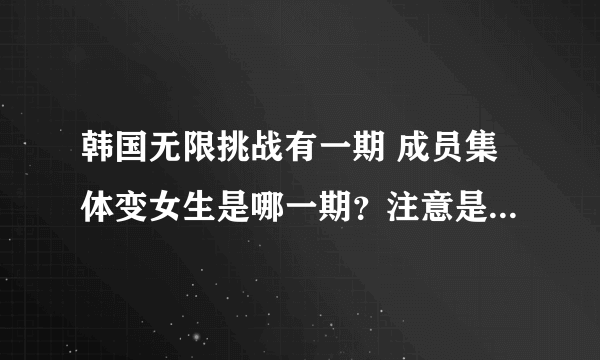 韩国无限挑战有一期 成员集体变女生是哪一期？注意是韩国无限挑战 不是极限挑战！！！