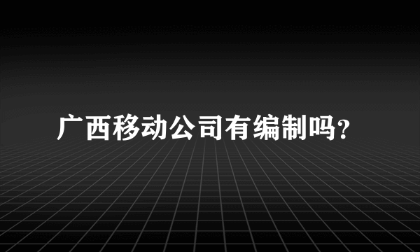 广西移动公司有编制吗？