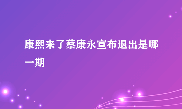 康熙来了蔡康永宣布退出是哪一期