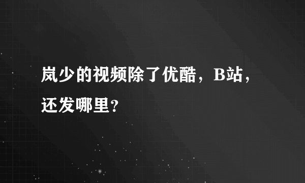 岚少的视频除了优酷，B站，还发哪里？