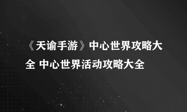 《天谕手游》中心世界攻略大全 中心世界活动攻略大全