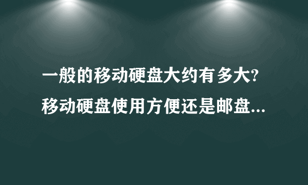 一般的移动硬盘大约有多大?移动硬盘使用方便还是邮盘使用方便?它们有什么区别?价格上有什么不同呢?