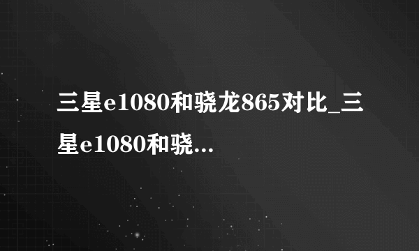 三星e1080和骁龙865对比_三星e1080和骁龙865哪个性能强