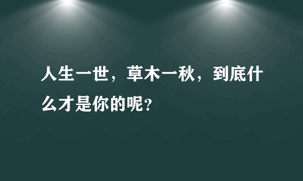 人生一世，草木一秋，到底什么才是你的呢？