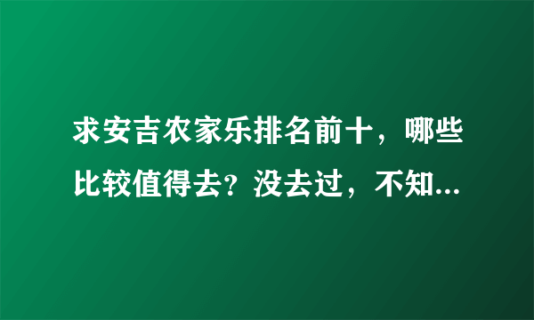 求安吉农家乐排名前十，哪些比较值得去？没去过，不知道哪家最值得去，网上说得都挺好纠结了，想求推荐一