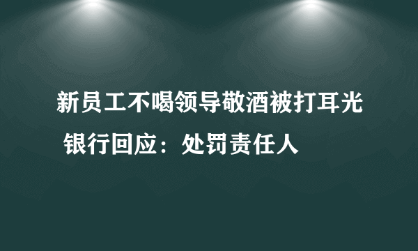 新员工不喝领导敬酒被打耳光 银行回应：处罚责任人