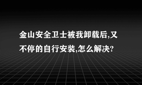 金山安全卫士被我卸载后,又不停的自行安装,怎么解决?