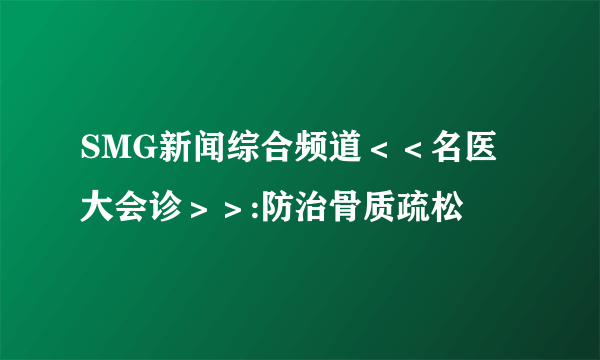 SMG新闻综合频道＜＜名医大会诊＞＞:防治骨质疏松