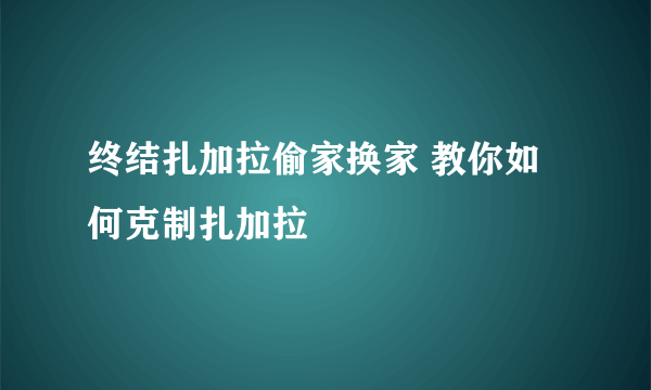 终结扎加拉偷家换家 教你如何克制扎加拉