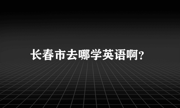 长春市去哪学英语啊？