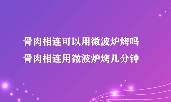 骨肉相连可以用微波炉烤吗 骨肉相连用微波炉烤几分钟