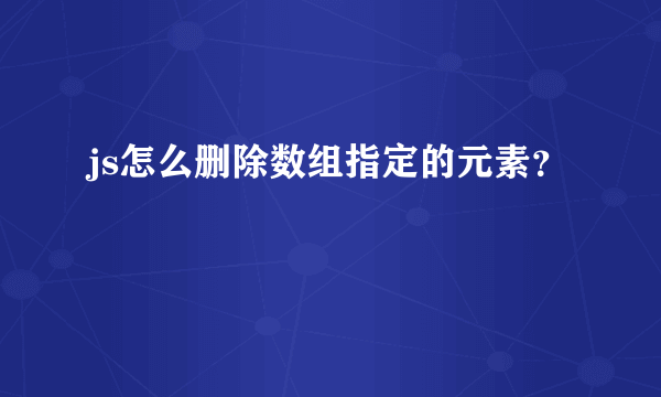 js怎么删除数组指定的元素？