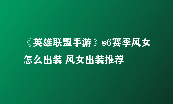 《英雄联盟手游》s6赛季风女怎么出装 风女出装推荐