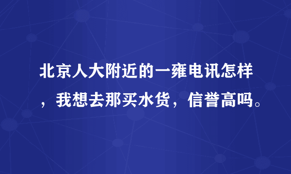 北京人大附近的一雍电讯怎样，我想去那买水货，信誉高吗。