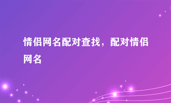 情侣网名配对查找，配对情侣网名