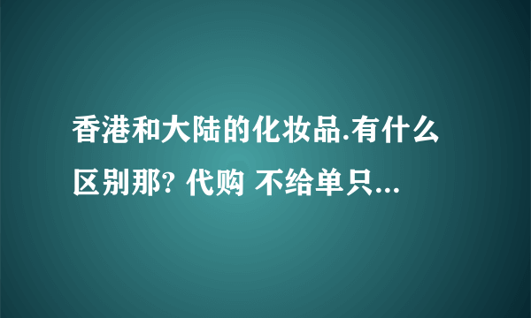 香港和大陆的化妆品.有什么区别那? 代购 不给单只给发票的可信吗?