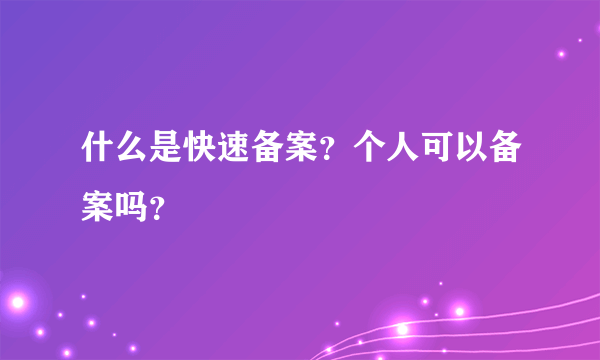 什么是快速备案？个人可以备案吗？