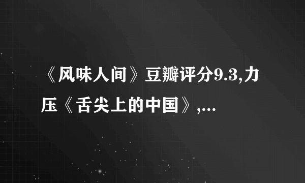 《风味人间》豆瓣评分9.3,力压《舌尖上的中国》,网友：良心之作