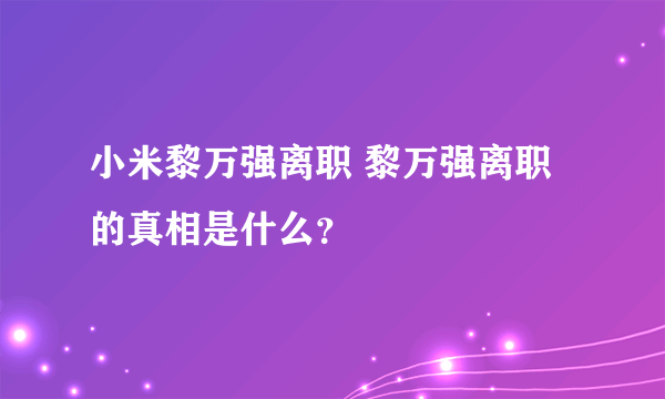 小米黎万强离职 黎万强离职的真相是什么？