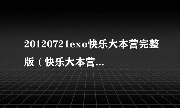 20120721exo快乐大本营完整版（快乐大本营2014exo合体完整版免费）