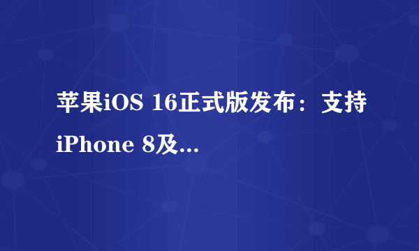 苹果iOS 16正式版发布：支持iPhone 8及更高版本！