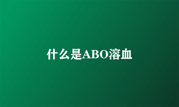 什么是ABO溶血