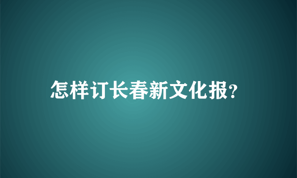 怎样订长春新文化报？