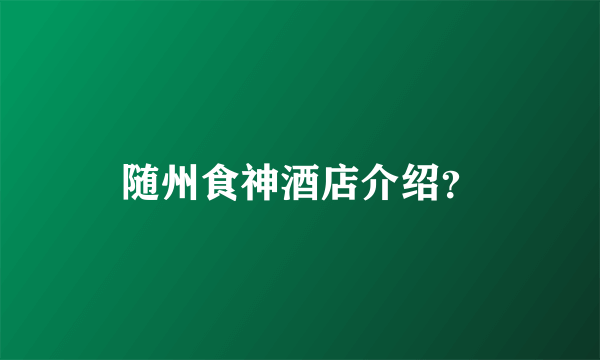 随州食神酒店介绍？