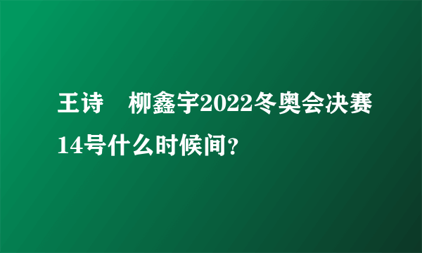 王诗玥柳鑫宇2022冬奥会决赛14号什么时候间？