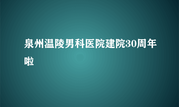 泉州温陵男科医院建院30周年啦