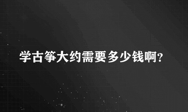 学古筝大约需要多少钱啊？