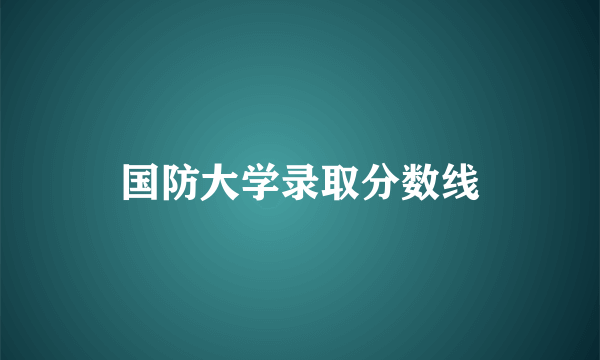 国防大学录取分数线