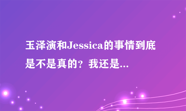 玉泽演和Jessica的事情到底是不是真的？我还是比较支持玉泽演和允儿！?