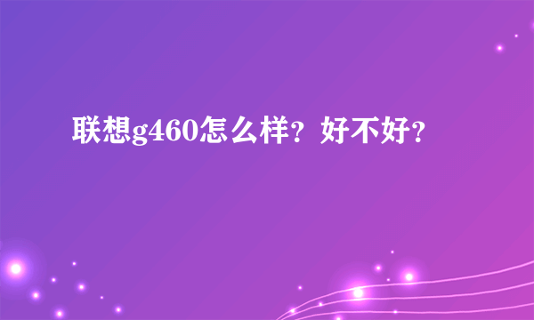 联想g460怎么样？好不好？