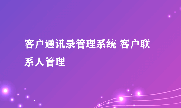 客户通讯录管理系统 客户联系人管理