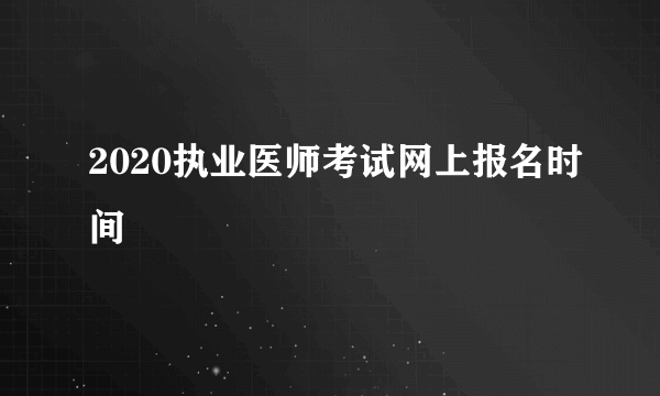 2020执业医师考试网上报名时间