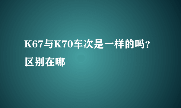 K67与K70车次是一样的吗？区别在哪